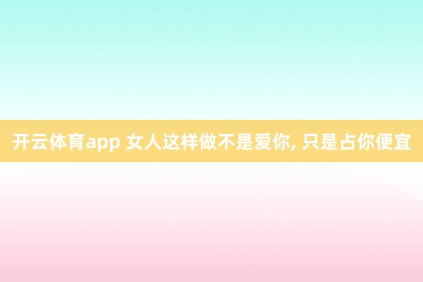 开云体育app 女人这样做不是爱你, 只是占你便宜