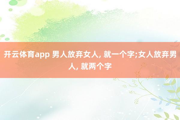 开云体育app 男人放弃女人, 就一个字;女人放弃男人, 就两个字