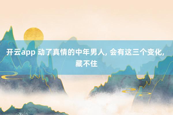 开云app 动了真情的中年男人, 会有这三个变化, 藏不住