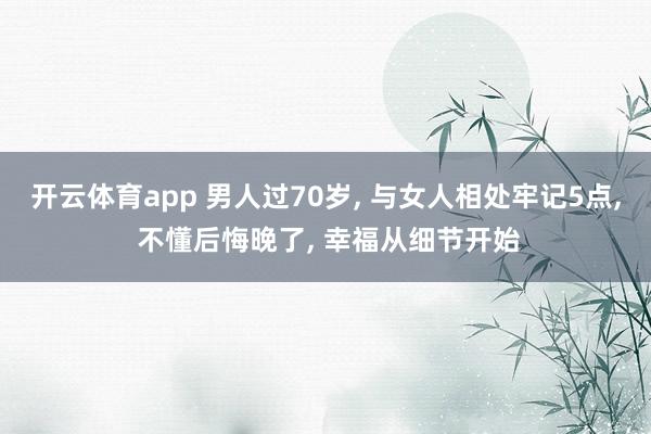 开云体育app 男人过70岁, 与女人相处牢记5点, 不懂后悔晚了, 幸福从细节开始