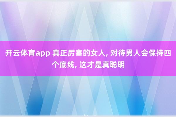 开云体育app 真正厉害的女人, 对待男人会保持四个底线, 这才是真聪明