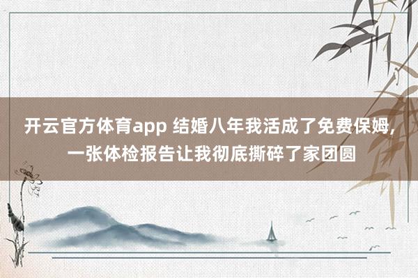 开云官方体育app 结婚八年我活成了免费保姆, 一张体检报告让我彻底撕碎了家团圆
