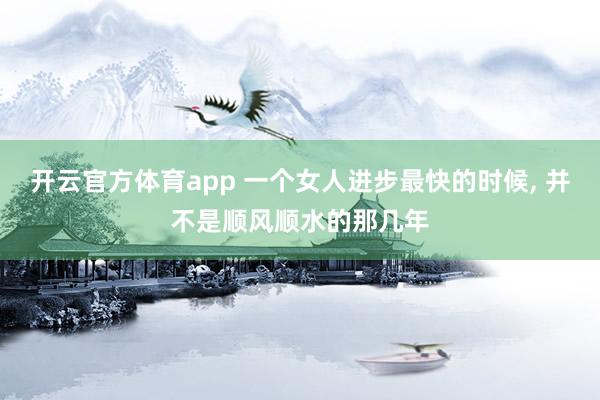 开云官方体育app 一个女人进步最快的时候, 并不是顺风顺水的那几年