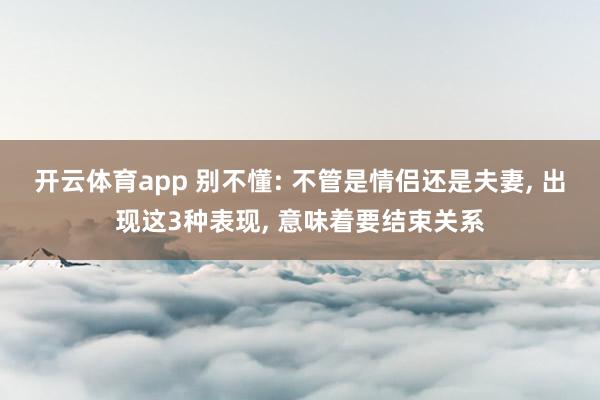 开云体育app 别不懂: 不管是情侣还是夫妻, 出现这3种表现, 意味着要结束关系