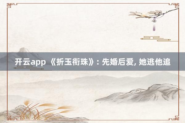开云app 《折玉衔珠》: 先婚后爱, 她逃他追