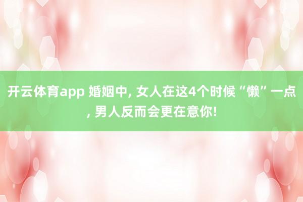 开云体育app 婚姻中, 女人在这4个时候“懒”一点, 男人反而会更在意你!