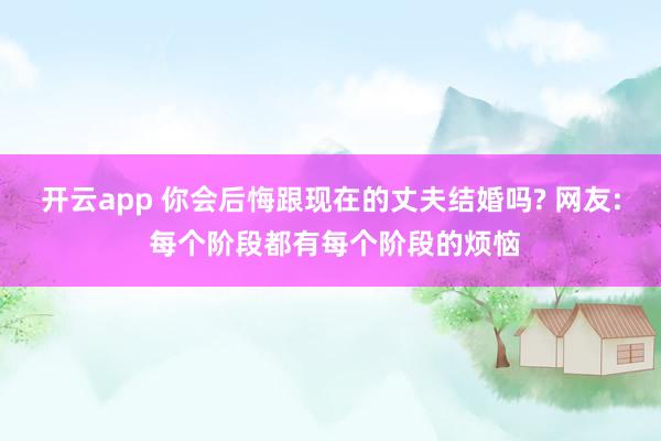 开云app 你会后悔跟现在的丈夫结婚吗? 网友: 每个阶段都有每个阶段的烦恼