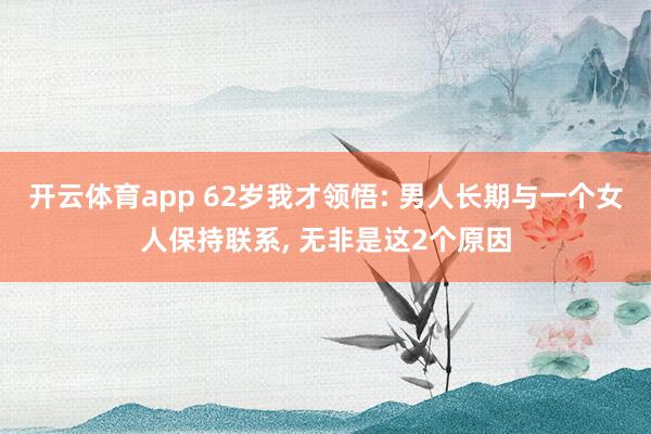 开云体育app 62岁我才领悟: 男人长期与一个女人保持联系, 无非是这2个原因