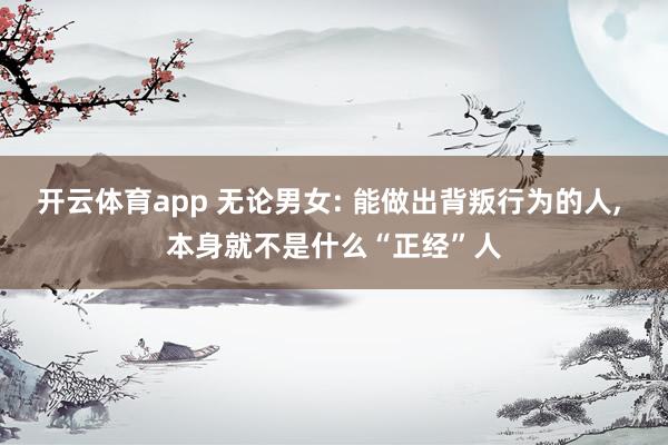 开云体育app 无论男女: 能做出背叛行为的人, 本身就不是什么“正经”人
