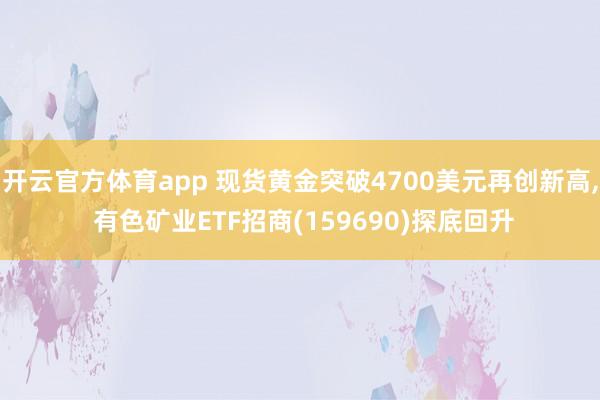 开云官方体育app 现货黄金突破4700美元再创新高, 有色矿业ETF招商(159690)探底回升