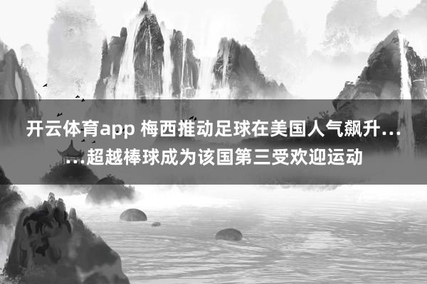 开云体育app 梅西推动足球在美国人气飙升……超越棒球成为该国第三受欢迎运动