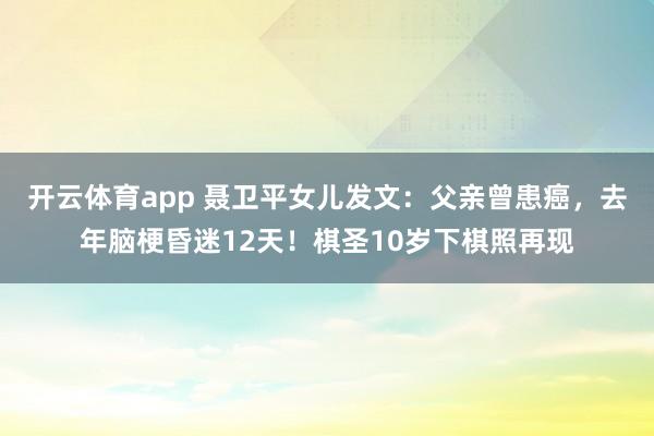 开云体育app 聂卫平女儿发文：父亲曾患癌，去年脑梗昏迷12天！棋圣10岁下棋照再现