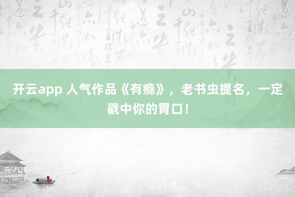 开云app 人气作品《有瘾》，老书虫提名，一定戳中你的胃口！