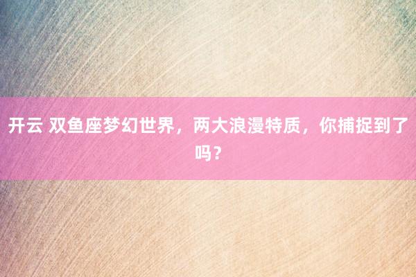 开云 双鱼座梦幻世界,两大浪漫特质,你捕捉到了吗?