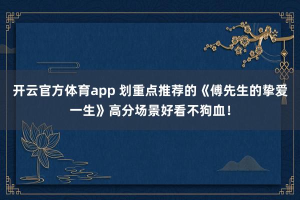 开云官方体育app 划重点推荐的《傅先生的挚爱一生》高分场景好看不狗血！