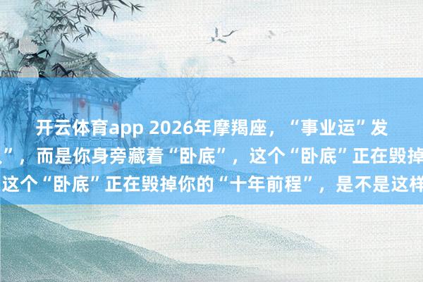 开云体育app 2026年摩羯座，“事业运”发生反转，并非遇到“贵人”，而是你身旁藏着“卧底”，这个“卧底”正在毁掉你的“十年前程”，是不是这样呢？