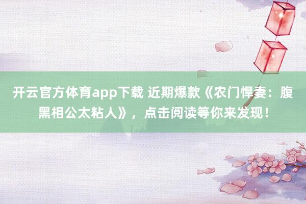 开云官方体育app下载 近期爆款《农门悍妻:腹黑相公太粘人》,点击阅读等你来发现!