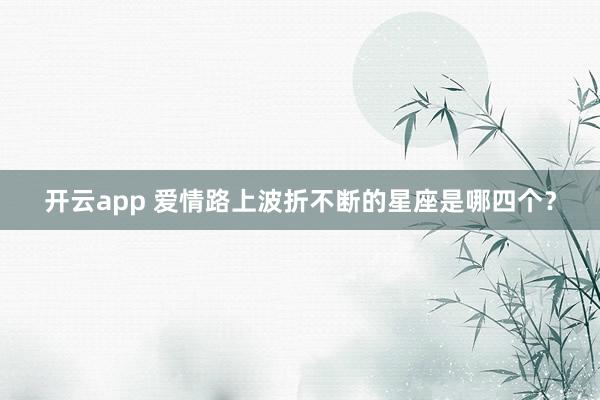 开云app 爱情路上波折不断的星座是哪四个？