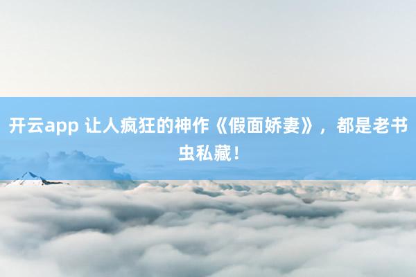开云app 让人疯狂的神作《假面娇妻》，都是老书虫私藏！