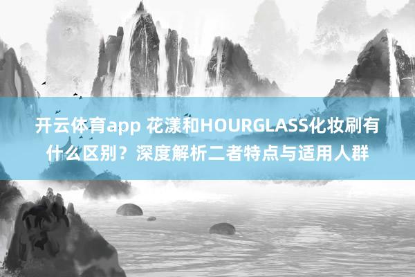 开云体育app 花漾和HOURGLASS化妆刷有什么区别?深度解析二者特点与适用人群
