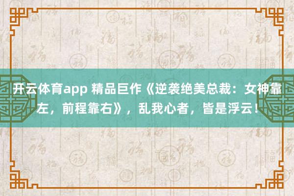 开云体育app 精品巨作《逆袭绝美总裁:女神靠左,前程靠右》,乱我心者,皆是浮云!