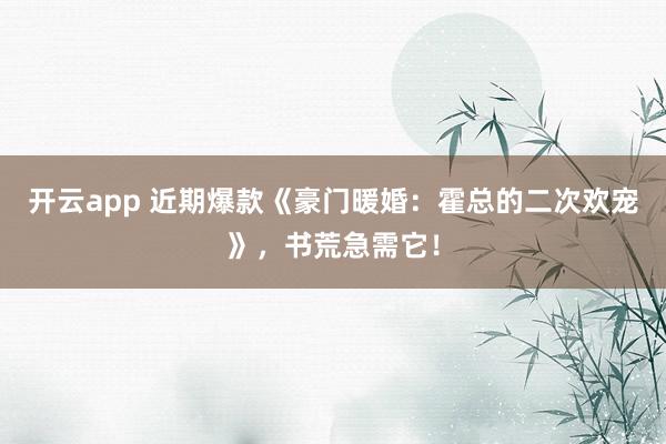 开云app 近期爆款《豪门暖婚：霍总的二次欢宠》，书荒急需它！