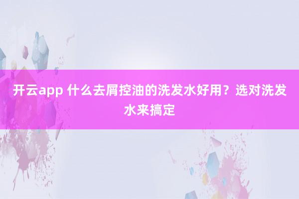 开云app 什么去屑控油的洗发水好用？选对洗发水来搞定