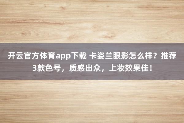 开云官方体育app下载 卡姿兰眼影怎么样？推荐3款色号，质感出众，上妆效果佳！