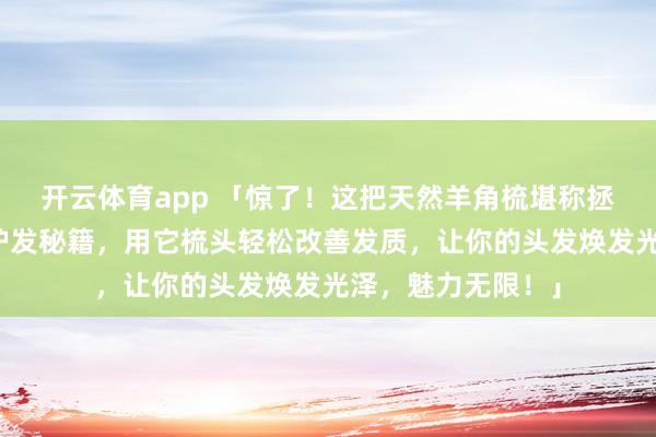 开云体育app 「惊了！这把天然羊角梳堪称拯救三千烦恼丝的护发秘籍，用它梳头轻松改善发质，让你的头发焕发光泽，魅力无限！」