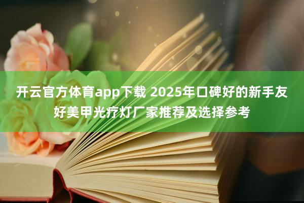 开云官方体育app下载 2025年口碑好的新手友好美甲光疗灯厂家推荐及选择参考