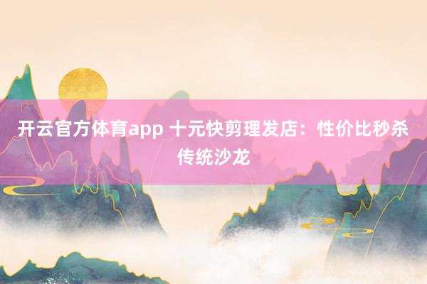 开云官方体育app 十元快剪理发店：性价比秒杀传统沙龙