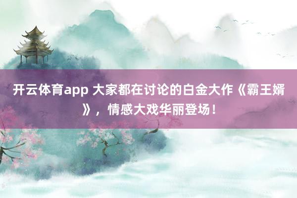 开云体育app 大家都在讨论的白金大作《霸王婿》,情感大戏华丽登场!