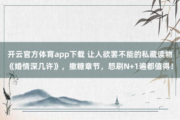 开云官方体育app下载 让人欲罢不能的私藏读物《婚情深几许》,撒糖章节,怒刷N+1遍都值得!