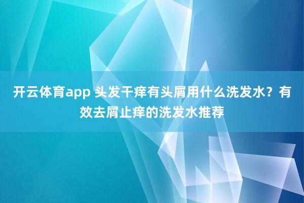 开云体育app 头发干痒有头屑用什么洗发水？有效去屑止痒的洗发水推荐