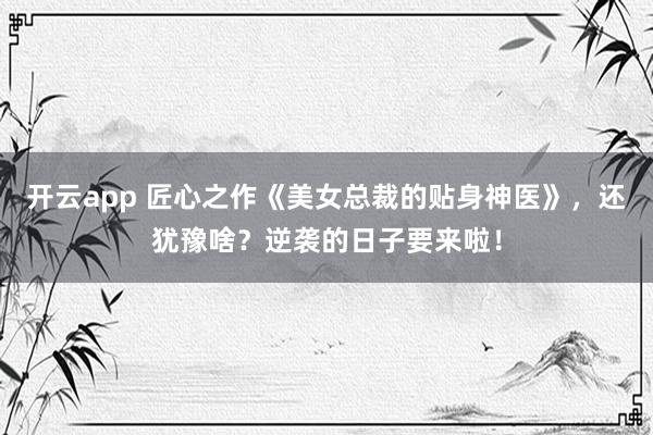 开云app 匠心之作《美女总裁的贴身神医》,还犹豫啥?逆袭的日子要来啦!