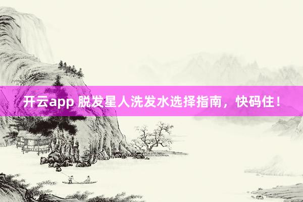 开云app 脱发星人洗发水选择指南，快码住！