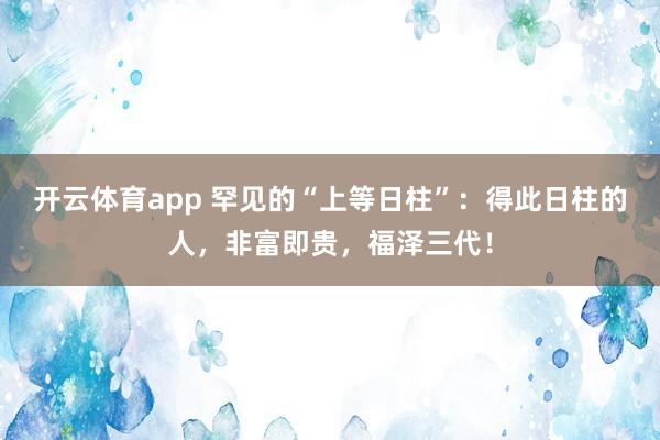 开云体育app 罕见的“上等日柱”:得此日柱的人,非富即贵,福泽三代!