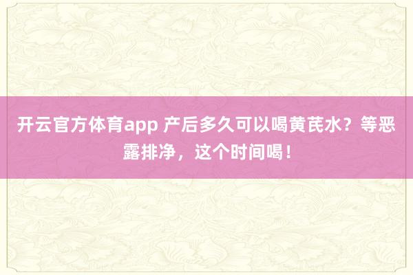 开云官方体育app 产后多久可以喝黄芪水？等恶露排净，这个时间喝！