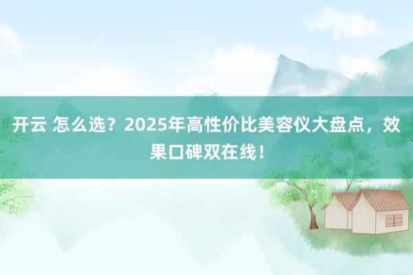 开云 怎么选？2025年高性价比美容仪大盘点，效果口碑双在线！