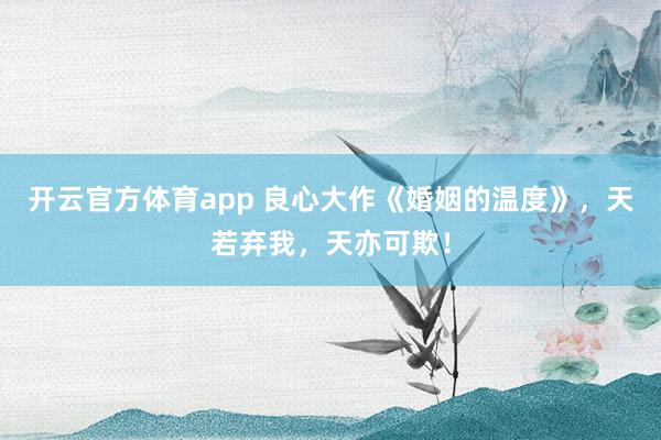 开云官方体育app 良心大作《婚姻的温度》，天若弃我，天亦可欺！