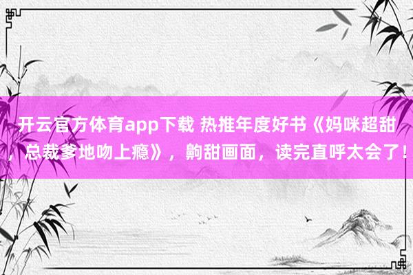 开云官方体育app下载 热推年度好书《妈咪超甜，总裁爹地吻上瘾》，齁甜画面，读完直呼太会了！