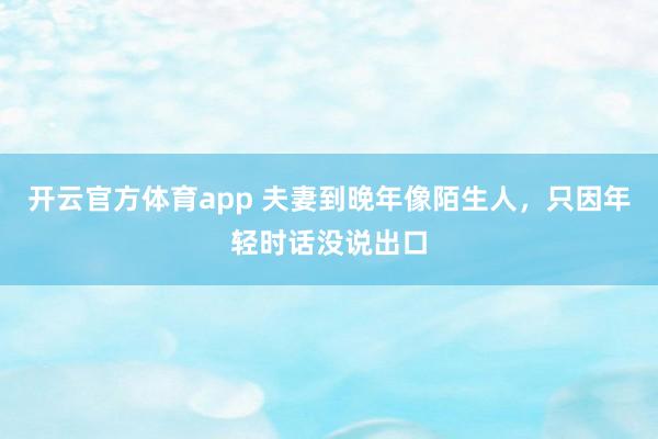开云官方体育app 夫妻到晚年像陌生人，<a href=