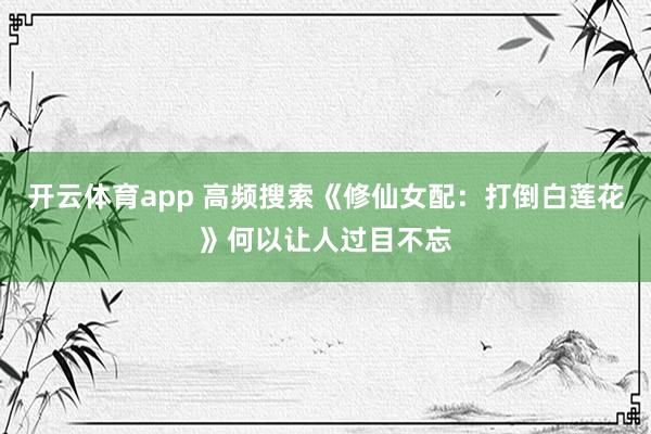 开云体育app 高频搜索《修仙女配：打倒白莲花》何以让人过目不忘
