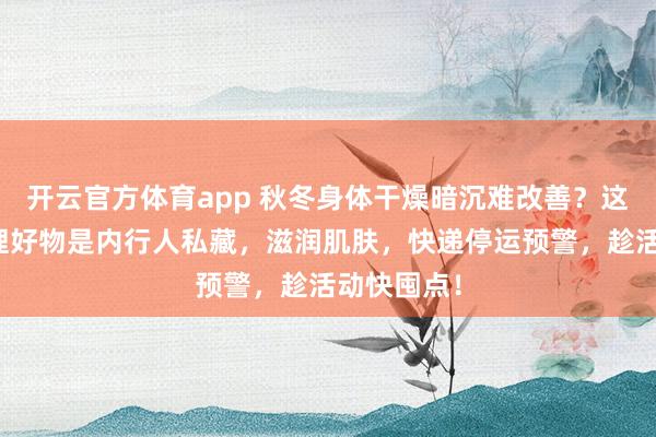 开云官方体育app 秋冬身体干燥暗沉难改善？这款身体护理好物是内行人私藏，滋润肌肤，快递停运预警，趁活动快囤点！
