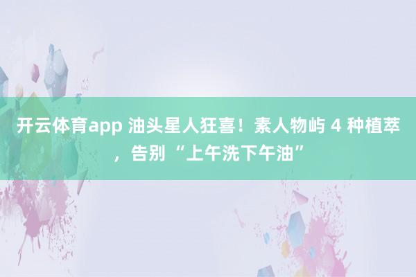 开云体育app 油头星人狂喜!素人物屿 4 种植萃,告别 “上午洗下午油”