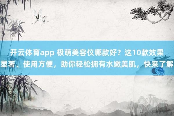 开云体育app 极萌美容仪哪款好?这10款效果显著、使用方便,助你轻松拥有水嫩美肌,快来了解
