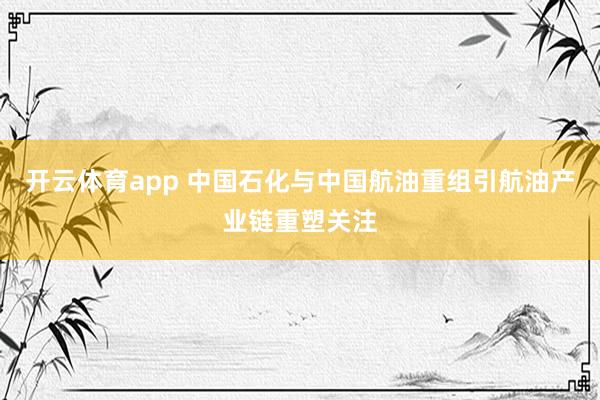 开云体育app 中国石化与中国航油重组引航油产业链重塑关注