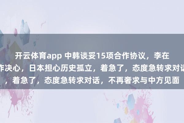 开云体育app 中韩谈妥15项合作协议,李在明用社媒向全球宣告合作决心,日本担心历史孤立,着急了,态度急转求对话,不再奢求与中方见面