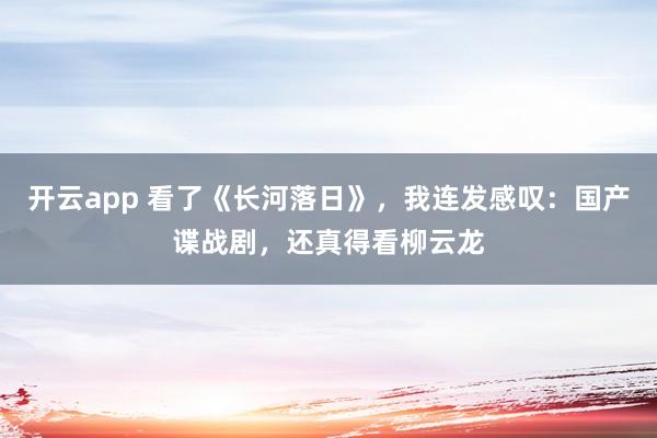 开云app 看了《长河落日》，我连发感叹：国产谍战剧，还真得看柳云龙