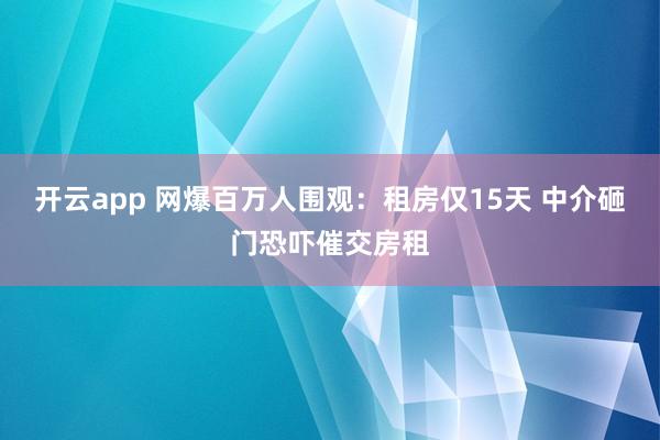 开云app 网爆百万人围观：租房仅15天 中介砸门恐吓催交房租
